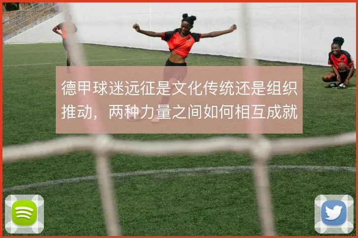 德甲球迷远征是文化传统还是组织推动，两种力量之间如何相互成就