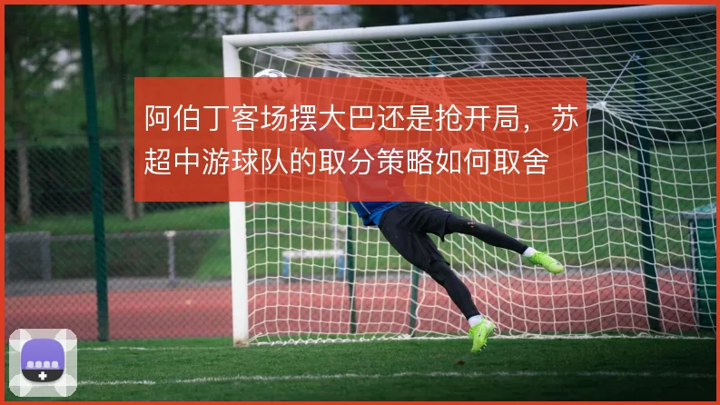阿伯丁客场摆大巴还是抢开局，苏超中游球队的取分策略如何取舍