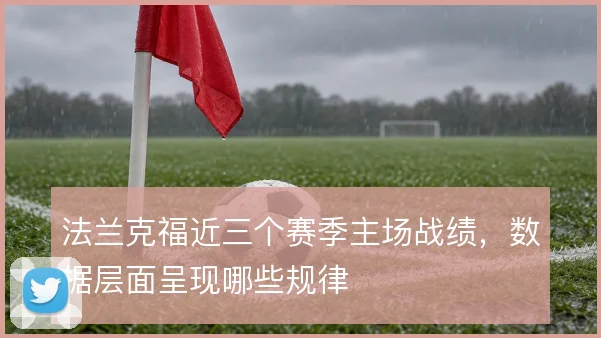 法兰克福近三个赛季主场战绩，数据层面呈现哪些规律