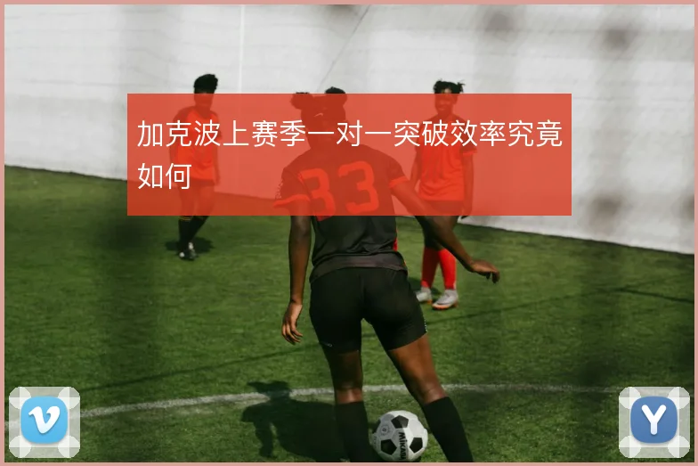 加克波上赛季一对一突破效率究竟如何