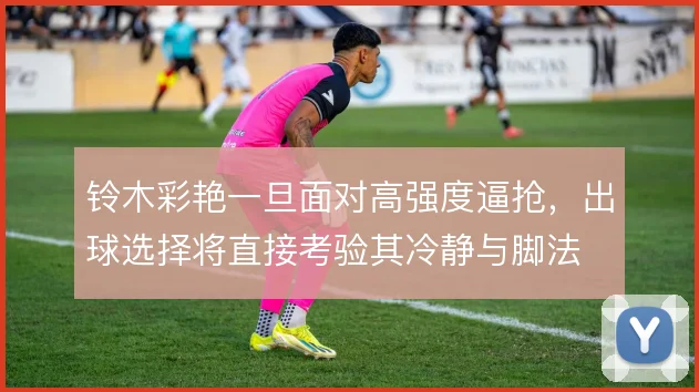 铃木彩艳一旦面对高强度逼抢，出球选择将直接考验其冷静与脚法