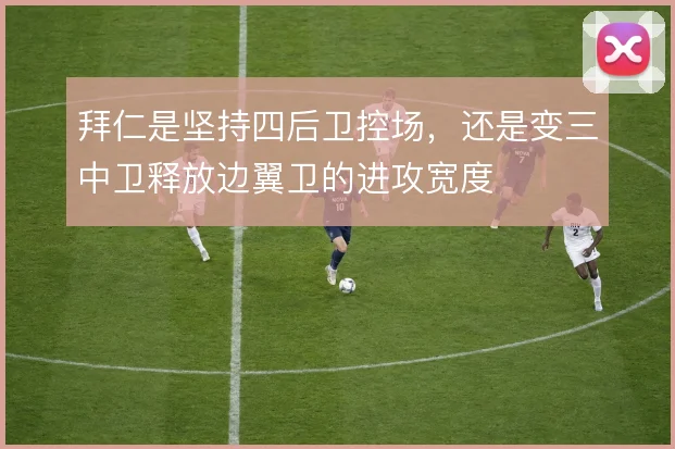 拜仁是坚持四后卫控场，还是变三中卫释放边翼卫的进攻宽度