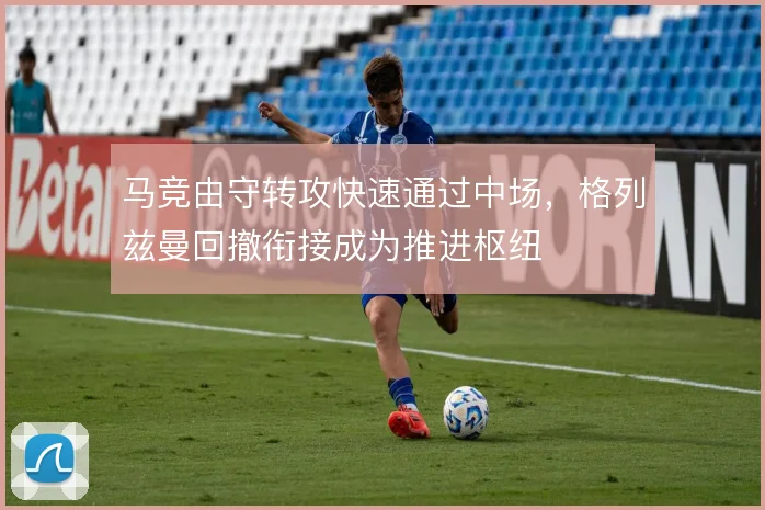 马竞由守转攻快速通过中场，格列兹曼回撤衔接成为推进枢纽