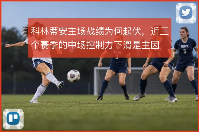科林蒂安主场战绩为何起伏，近三个赛季的中场控制力下滑是主因
