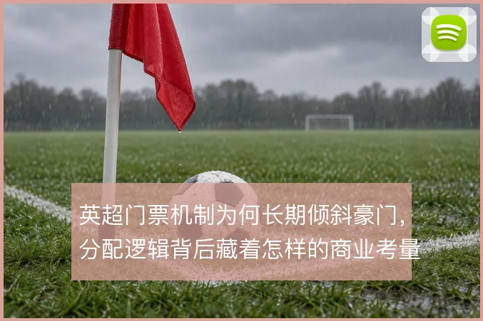 英超门票机制为何长期倾斜豪门，分配逻辑背后藏着怎样的商业考量