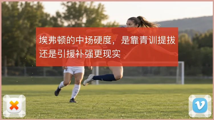 埃弗顿的中场硬度，是靠青训提拔还是引援补强更现实
