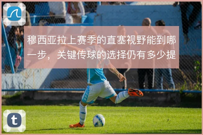 穆西亚拉上赛季的直塞视野能到哪一步,关键传球的选择仍有多少提升空间