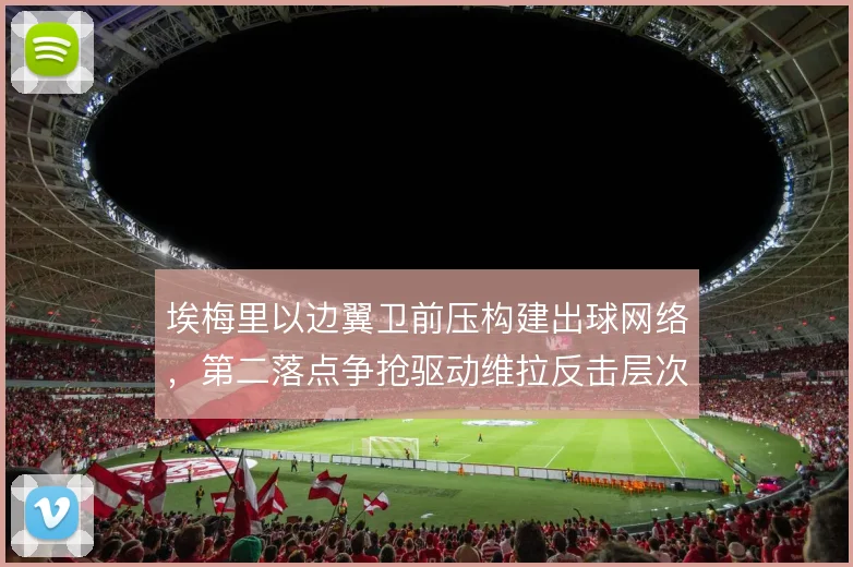埃梅里以边翼卫前压构建出球网络，第二落点争抢驱动维拉反击层次