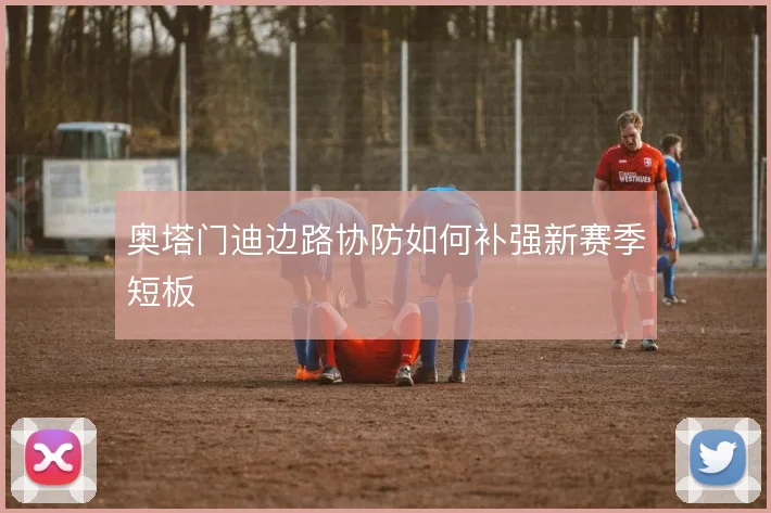 奥塔门迪边路协防如何补强新赛季短板
