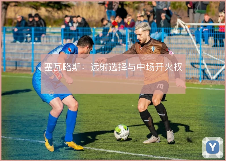 塞瓦略斯：远射选择与中场开火权