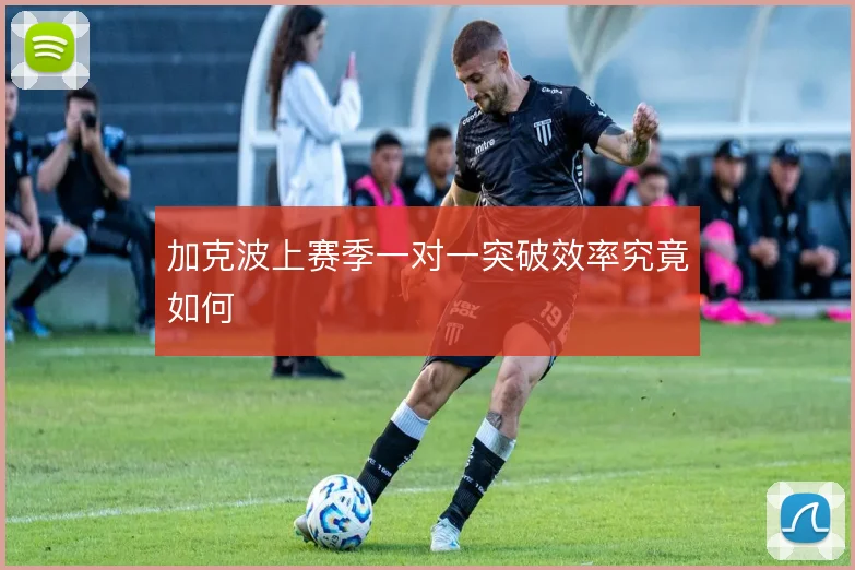 加克波上赛季一对一突破效率究竟如何