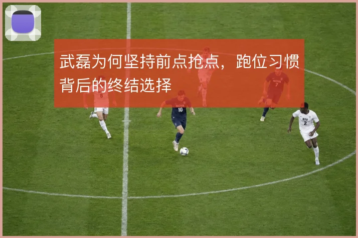 武磊为何坚持前点抢点，跑位习惯背后的终结选择