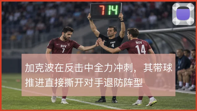 加克波在反击中全力冲刺,其带球推进直接撕开对手退防阵型
